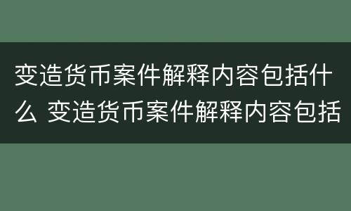 变造货币案件解释内容包括什么 变造货币案件解释内容包括什么意思