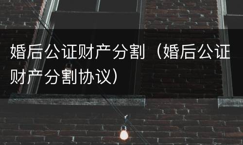 婚后公证财产分割（婚后公证财产分割协议）