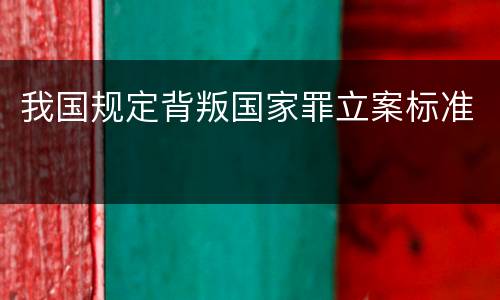 我国规定背叛国家罪立案标准