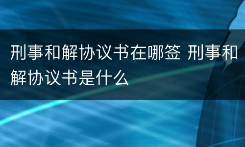 刑事和解协议书在哪签 刑事和解协议书是什么