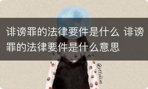 诽谤罪的法律要件是什么 诽谤罪的法律要件是什么意思