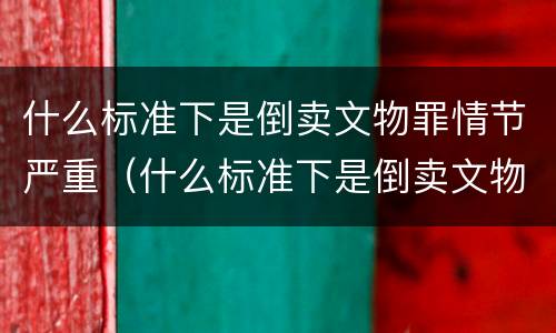 什么标准下是倒卖文物罪情节严重（什么标准下是倒卖文物罪情节严重的标准）