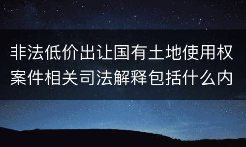 非法低价出让国有土地使用权案件相关司法解释包括什么内容