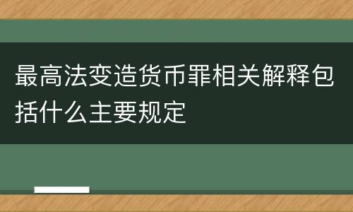 最高法变造货币罪相关解释包括什么主要规定