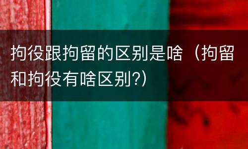 拘役跟拘留的区别是啥（拘留和拘役有啥区别?）