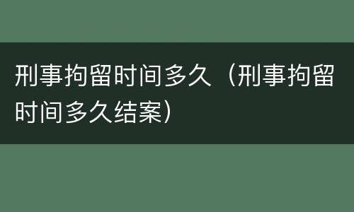 刑事拘留时间多久（刑事拘留时间多久结案）
