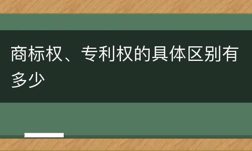 商标权、专利权的具体区别有多少
