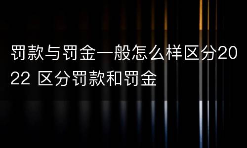 罚款与罚金一般怎么样区分2022 区分罚款和罚金
