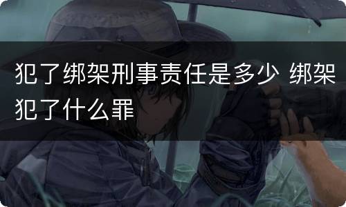 犯了绑架刑事责任是多少 绑架犯了什么罪