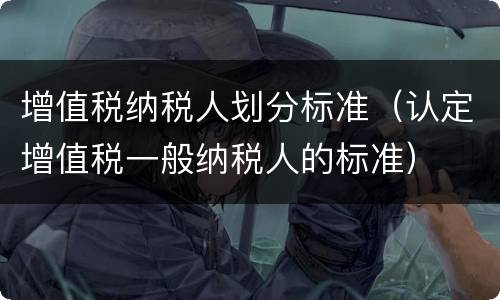 增值税纳税人划分标准（认定增值税一般纳税人的标准）