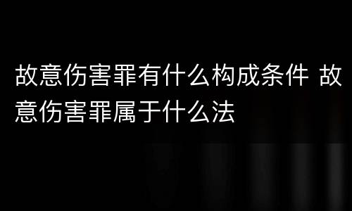 故意伤害罪有什么构成条件 故意伤害罪属于什么法
