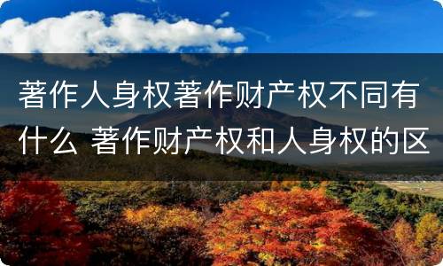著作人身权著作财产权不同有什么 著作财产权和人身权的区别