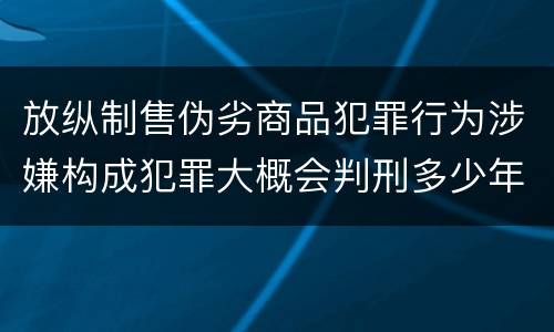 放纵制售伪劣商品犯罪行为涉嫌构成犯罪大概会判刑多少年