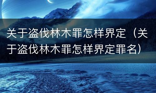 关于盗伐林木罪怎样界定（关于盗伐林木罪怎样界定罪名）