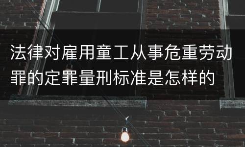 法律对雇用童工从事危重劳动罪的定罪量刑标准是怎样的