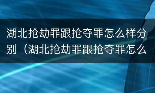 湖北抢劫罪跟抢夺罪怎么样分别（湖北抢劫罪跟抢夺罪怎么样分别认定）