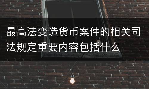 最高法变造货币案件的相关司法规定重要内容包括什么