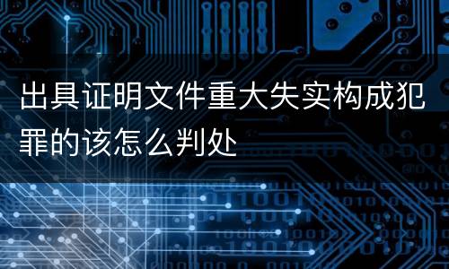 出具证明文件重大失实构成犯罪的该怎么判处