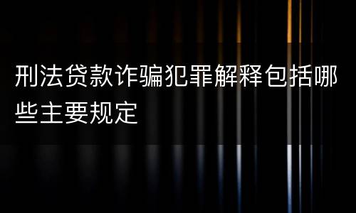 刑法贷款诈骗犯罪解释包括哪些主要规定