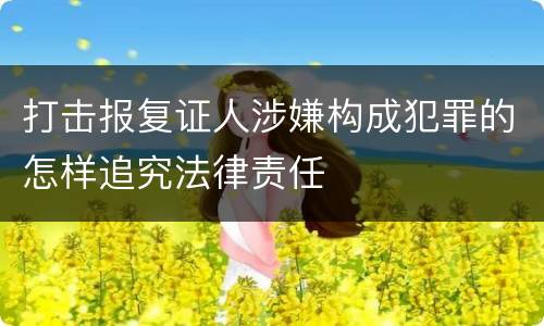 打击报复证人涉嫌构成犯罪的怎样追究法律责任