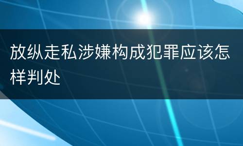 放纵走私涉嫌构成犯罪应该怎样判处