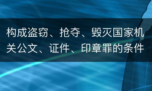 构成盗窃、抢夺、毁灭国家机关公文、证件、印章罪的条件