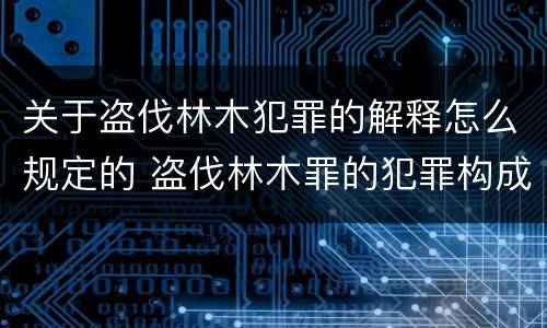 关于盗伐林木犯罪的解释怎么规定的 盗伐林木罪的犯罪构成