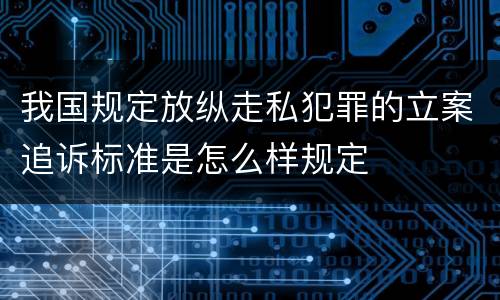 我国规定放纵走私犯罪的立案追诉标准是怎么样规定