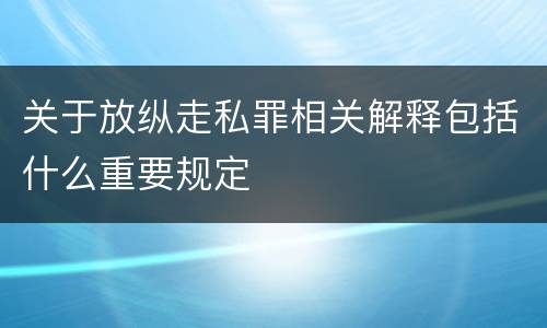 关于放纵走私罪相关解释包括什么重要规定