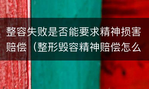整容失败是否能要求精神损害赔偿（整形毁容精神赔偿怎么计算）