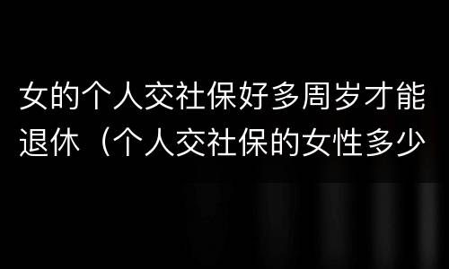 女的个人交社保好多周岁才能退休（个人交社保的女性多少岁可以退休）