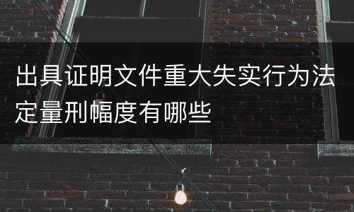 出具证明文件重大失实行为法定量刑幅度有哪些