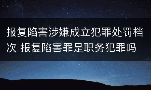 报复陷害涉嫌成立犯罪处罚档次 报复陷害罪是职务犯罪吗