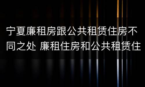 宁夏廉租房跟公共租赁住房不同之处 廉租住房和公共租赁住房的区别