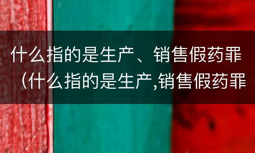 什么指的是生产、销售假药罪（什么指的是生产,销售假药罪）