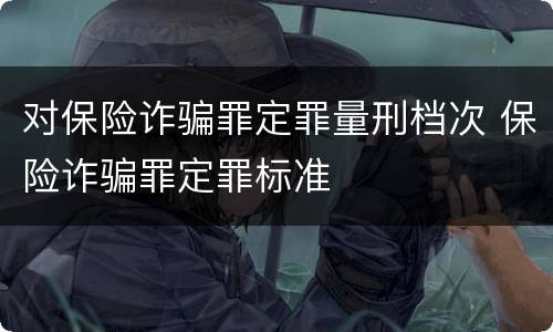 对保险诈骗罪定罪量刑档次 保险诈骗罪定罪标准