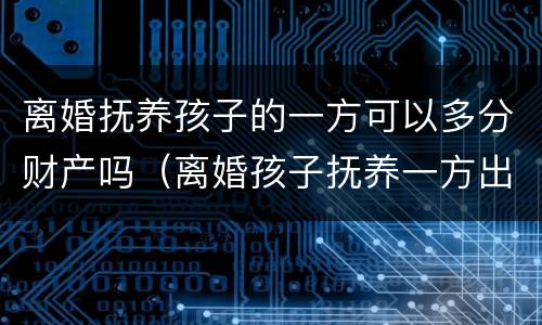 离婚抚养孩子的一方可以多分财产吗（离婚孩子抚养一方出多少）