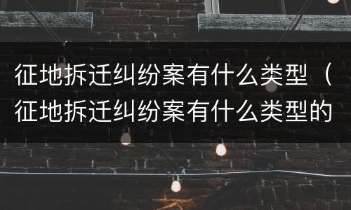 征地拆迁纠纷案有什么类型（征地拆迁纠纷案有什么类型的案件）