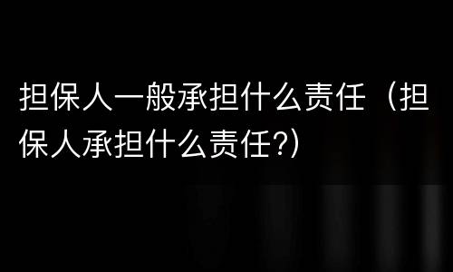 担保人一般承担什么责任（担保人承担什么责任?）