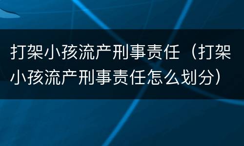打架小孩流产刑事责任（打架小孩流产刑事责任怎么划分）
