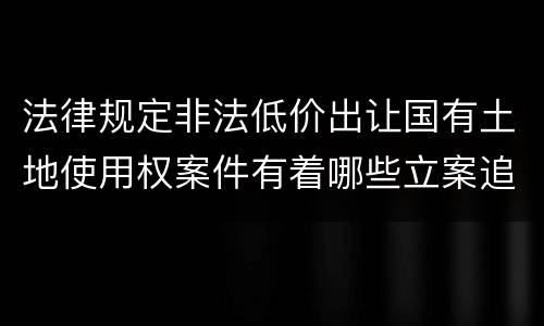 法律规定非法低价出让国有土地使用权案件有着哪些立案追诉标准