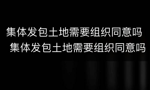 集体发包土地需要组织同意吗 集体发包土地需要组织同意吗