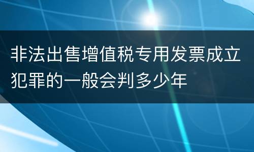 非法出售增值税专用发票成立犯罪的一般会判多少年