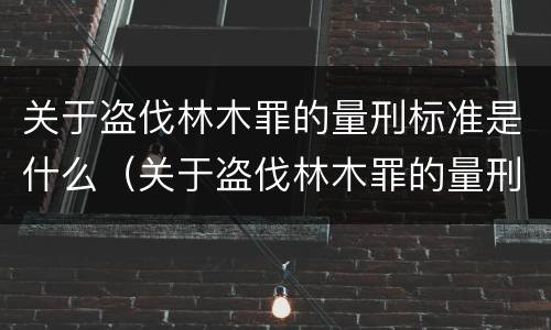关于盗伐林木罪的量刑标准是什么（关于盗伐林木罪的量刑标准是什么呢）