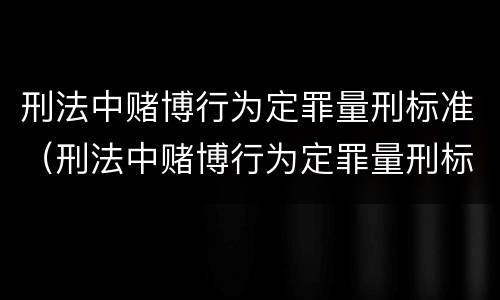 刑法中赌博行为定罪量刑标准（刑法中赌博行为定罪量刑标准最新）