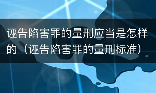 诬告陷害罪的量刑应当是怎样的（诬告陷害罪的量刑标准）