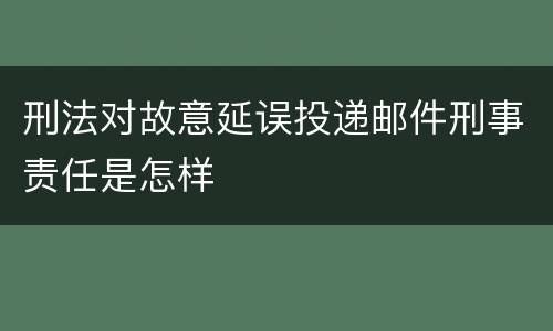 刑法对故意延误投递邮件刑事责任是怎样