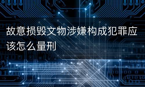 故意损毁文物涉嫌构成犯罪应该怎么量刑