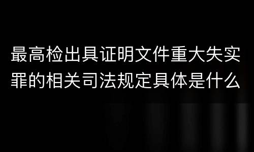 最高检出具证明文件重大失实罪的相关司法规定具体是什么重要内容