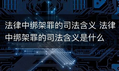 法律中绑架罪的司法含义 法律中绑架罪的司法含义是什么